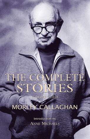 The Complete Stories of Morley Callaghan: Volume Three (3)
