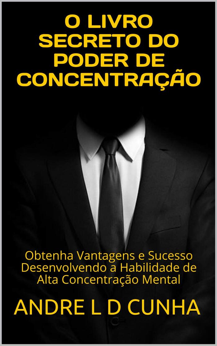 O LIVRO SECRETO DO PODER DE CONCENTRAÇÃO: Obtenha Vantagens e Sucesso Desenvolvendo a Habilidade de Alta Concentração Mental