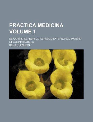 Practica Medicina (Volume 1): De Capitis, Cerebri, AC Sensuum Externorum Morbis Et Symptomatibus