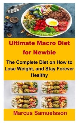 Ultimate Macro Diet For Newbie: Ultimate Macro Diet For Newbie: The Complete Diet On How To Lose Weight, and Stay Forever Healthy