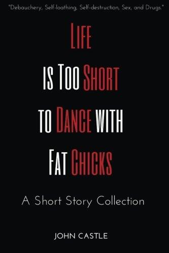 Life is Too Short to Dance with Fat Chicks: A Short Story Collection