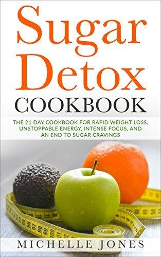 Sugar Detox Cookbook: The 21 Day Cookbook for Rapid Weight Loss, Unstoppable Energy, Intense Focus, and an End to Sugar Cravings – Over 45 Recipes
