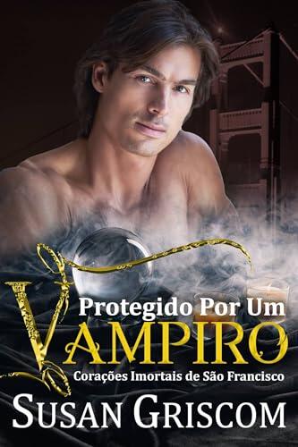 Protegido Por Um Vampiro: Um romance de vampiro fumegante (Corações Imortais de São Francisco)