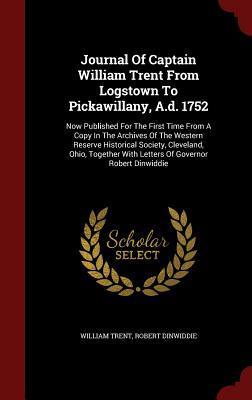 Journal Of Captain William Trent From Logstown To Pickawillany, A.d. 1752: Now Published For The First Time From A Copy In The Archives Of The Western ... With Letters Of Governor Robert Dinwiddie