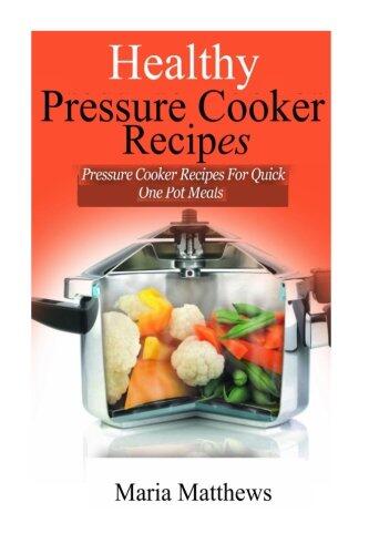 Healthy Pressure Cooker Recipes: Pressure Cooker Recipes For Quick & Easy, One Pot Meals