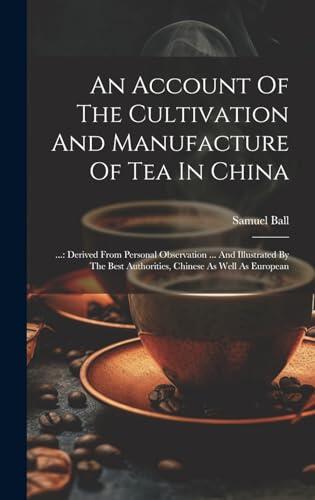 An Account Of The Cultivation And Manufacture Of Tea In China: ...: Derived From Personal Observation ... And Illustrated By The Best Authorities, Chinese As Well As European