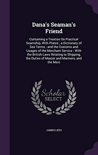 Dana's Seaman's Friend: Containing a Treatise On Practical Seamship, With Plates; a Dictionary of Sea Terms; and the Customs and Usages of the ... Duties of Master and Mariners, and the Merc