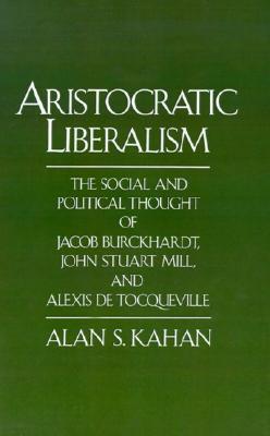 Aristocratic Liberalism: The Social and Political Thought of Jacob Burckhardt, John Stuart Mill, and Alexis de Tocqueville