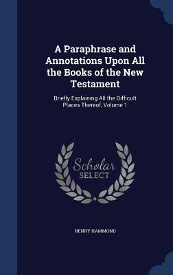A Paraphrase and Annotations Upon All the Books of the New Testament: Briefly Explaining All the Difficult Places Thereof, Volume 1