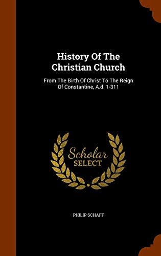 History Of The Christian Church: From The Birth Of Christ To The Reign Of Constantine, A.d. 1-311
