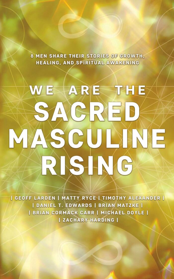 We Are The Sacred Masculine Rising : 8 Men Share Their Stories of Growth, Healing, and Spiritual Awakening