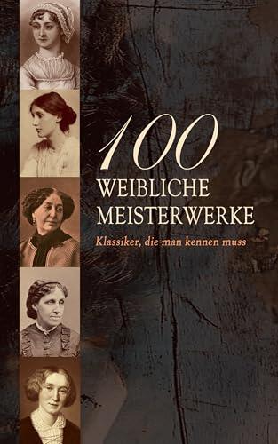 100 Weibliche Meisterwerke - Klassiker, die man kennen muss: Jane Eyre, Die Vagabundin, Frankenstein, Indiana, Kleine Frauen, Stolz und Vorurteil, Middlemarch, ... Das innere Schloss