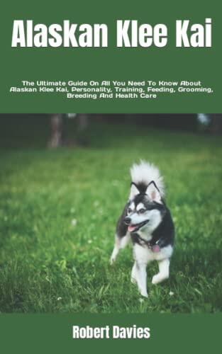 Alaskan Klee Kai: The Ultimate Guide On All You Need To Know About Alaskan Klee Kai, Personality, Training, Feeding, Grooming, Breeding And Health Care