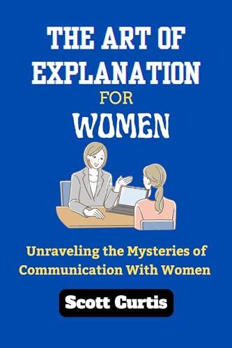 THE ART OF EXPLANATION FOR WOMAN : Unraveling the Mysteries of Communication with Women