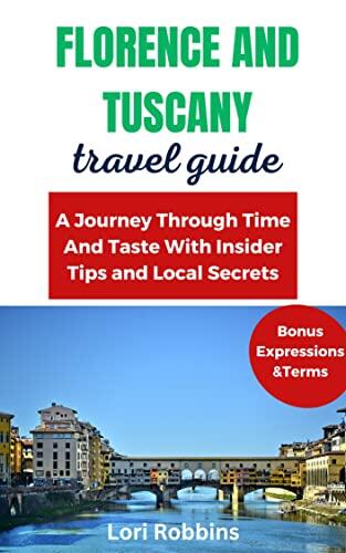 Florence and Tuscany Travel Guide 2023: A Journey Through Time and Taste with Insider Tips and Local Secrets