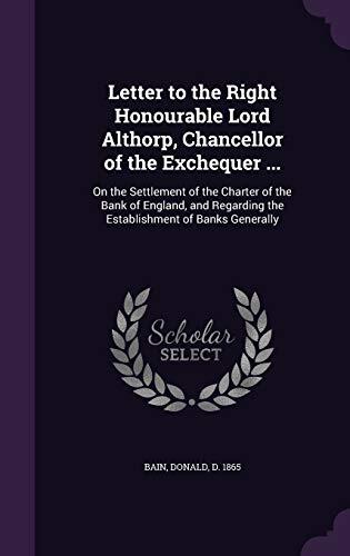 Letter to the Right Honourable Lord Althorp, Chancellor of the Exchequer ...: On the Settlement of the Charter of the Bank of England, and Regarding the Establishment of Banks Generally