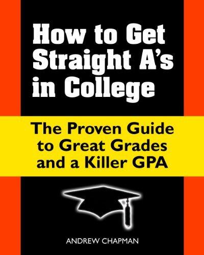 How to Get Straight A's in College: The Proven Guide to Great Grades and a Killer GPA