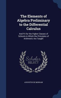 The Elements of Algebra Preliminary to the Differential Calculus: And Fit for the Higher Classes of Schools in Which the Principles of Arithmetic Are Taught