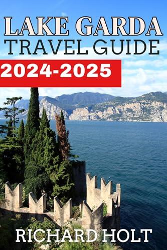 Lake Garda Travel Guide 2024-2025: An Expert Guide to Discovering The Best Of Unique Surrounding Towns, Castles, Luxurious Escapes, Hidden Gems and Authentic Italian Experience.