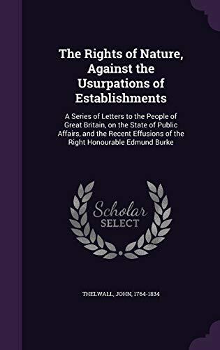 The Rights of Nature, Against the Usurpations of Establishments: A Series of Letters to the People of Great Britain, on the State of Public Affairs, ... of the Right Honourable Edmund Burke