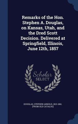 Remarks of the Hon. Stephen A. Douglas, on Kansas, Utah, and the Dred Scott Decision. Delivered at Springfield, Illinois, June 12th, 1857