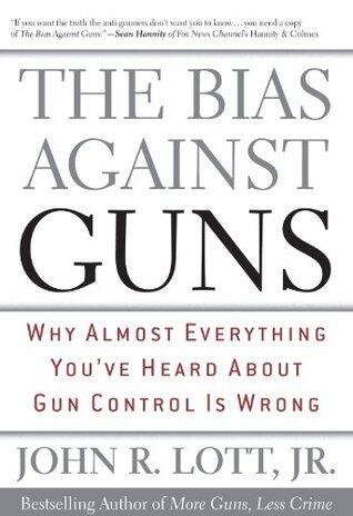 The Bias Against Guns: Why Almost Everything You'Ve Heard About Gun Control Is Wrong