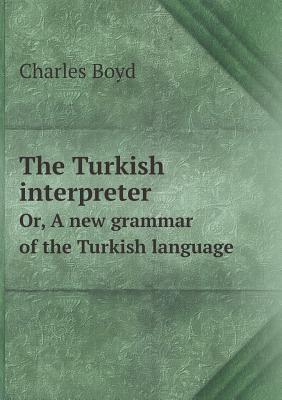 The Turkish interpreter Or, A new grammar of the Turkish language