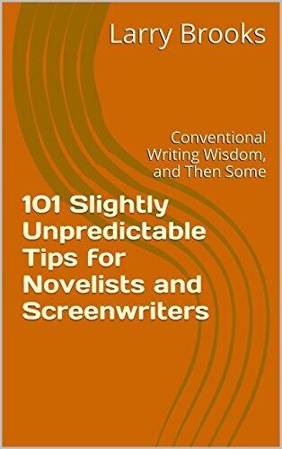 101 Slightly Unpredictable Tips for Novelists and Screenwriters: Conventional Writing Wisdom, and Then Some