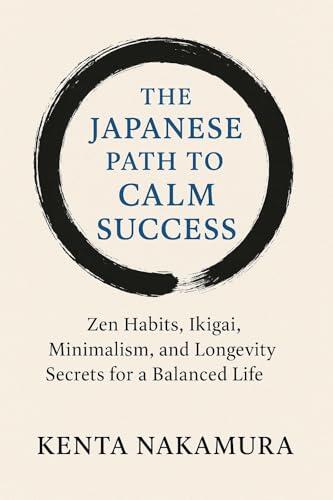 The Japanese Path to Calm Success: Zen Habits Ikigai Minimalism and Longevity Secrets for a Balanced Life (Calm Success Books)
