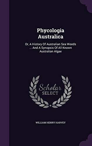 Phycologia Australica: Or, a History of Australian Sea Weeds ... and a Synopsis of All Known Australian Algae