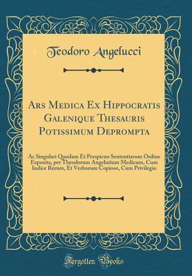 Ars Medica Ex Hippocratis Galenique Thesauris Potissimum Deprompta: AC Singulari Quodam Et Perspicuo Sententiarum Ordine Exposita, Per Theodorum ... Privilegio