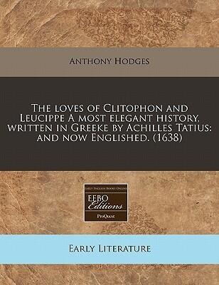The loves of Clitophon and Leucippe A most elegant history, written in Greeke by Achilles Tatius: and now Englished.