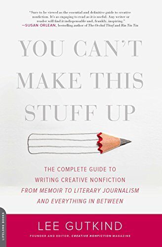 You Can't Make This Stuff Up: The Complete Guide to Writing Creative Nonfiction -- from Memoir to Literary Journalism and Everything in Between