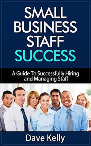 Small Business Staff Success - A Guide To Successfully Hiring and Managing Staff