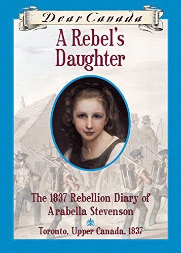 Dear Canada: A Rebel's Daughter: The 1837 Rebellion Diary of Arabella Stevenson, Toronto, Upper Canada, 1837
