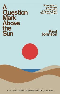 A Question Mark Above the Sun: Documents on the Mystery Surrounding a Famous Poem By Frank O'Hara