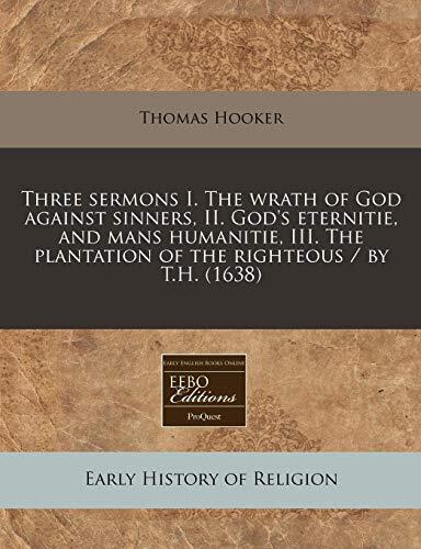 Three sermons I. The wrath of God against sinners, II. God's eternitie, and mans humanitie, III. The plantation of the righteous / by T.H.