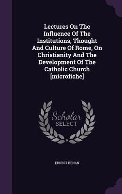 Lectures On The Influence Of The Institutions, Thought And Culture Of Rome, On Christianity And The Development Of The Catholic Church [microfiche]