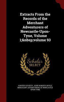 Extracts From the Records of the Merchant Adventurers of Newcastle-Upon-Tyne, Volume 1; volume 93