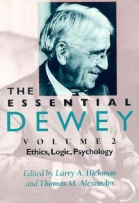 The Essential Dewey the Essential Dewey: Ethics, Logic, Psychology Ethics, Logic, Psychology
