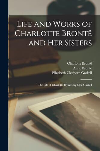 Life and Works of Charlotte Brontë and Her Sisters: The Life of Charlotte Brontë