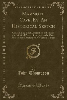 Mammoth Cave, Ky; An Historical Sketch: Containing a Brief Description of Some of the Principal Places of Interest in the Cave, Also a Short Description of Colossal Cavern