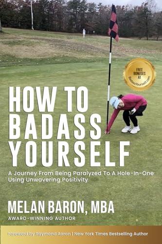 HOW TO BADASS YOURSELF: A Journey from being Paralyzed to a Hole-In-One Using Unwavering Positivity