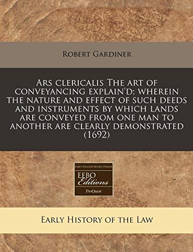 Ars clericalis The art of conveyancing explain'd; wherein the nature and effect of such deeds and instruments by which lands are conveyed from one man to another are clearly demonstrated