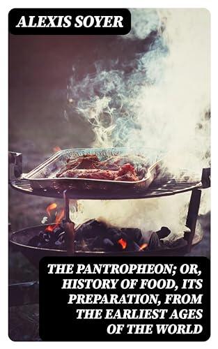 The Pantropheon; Or, History of Food, Its Preparation, from the Earliest Ages of the World
