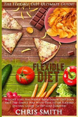 Flexible Diet: The Flexible Diet Ultimate Guide! - Weight Loss Has Never Been Easier! - Get Lean Fast The Simple Way With This IIFYM Flexible Dieting Guide To Fat Loss Forever!