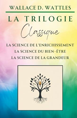 La Trilogie Classique de Wallace D. Wattles : La Science de l'Enrichissement, La Science du Bien-Être, La Science de la Grandeur (Classiques de la Nouvelle Pensée)
