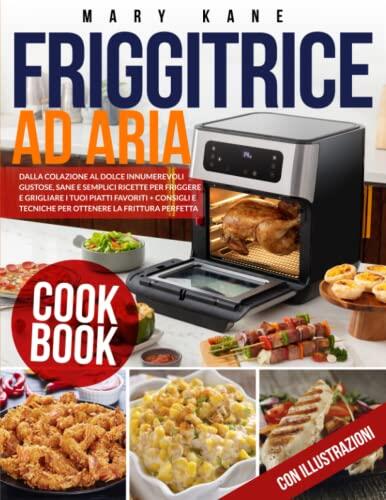 Friggitrice ad Aria: Dalla Colazione al Dolce Innumerevoli Gustose, Sane e Semplici Ricette per Friggere e Grigliare i tuoi Piatti Favoriti + Consigli ... la Frittura Perfetta