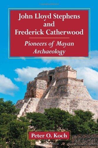 John Lloyd Stephens and Frederick Catherwood: Pioneers of Mayan Archaeology by Peter O. Koch
