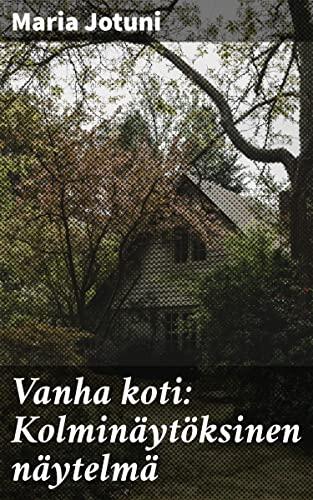 Vanha koti: Kolminäytöksinen näytelmä: Sukupolvien välistä jännitettä ja perheristiriitoja - psykologinen näytelmäklassikko 1900-luvun Suomesta